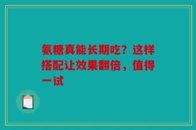 氨糖真能长期吃？这样搭配让效果翻倍，值得一试