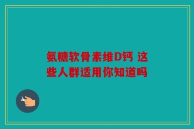 氨糖软骨素维D钙 这些人群适用你知道吗