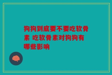 狗狗到底要不要吃软骨素 吃软骨素对狗狗有哪些影响