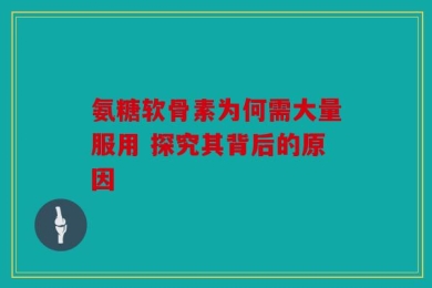 氨糖软骨素为何需大量服用 探究其背后的原因