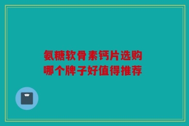 氨糖软骨素钙片选购 哪个牌子好值得推荐