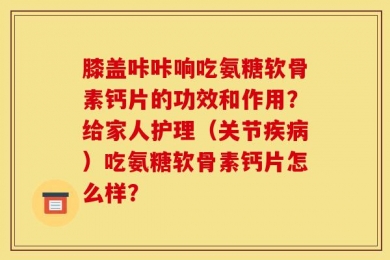 膝盖咔咔响吃氨糖软骨素钙片的功效和作用？给家人护理（关节疾病）吃氨糖软骨素钙片怎么样？