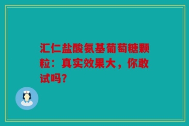 汇仁盐酸氨基葡萄糖颗粒：真实效果大，你敢试吗？
