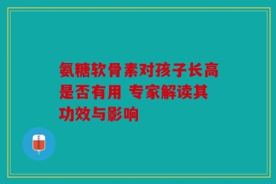 氨糖软骨素对孩子长高是否有用 专家解读其功效与影响