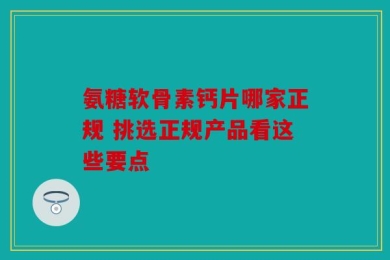 氨糖软骨素钙片哪家正规 挑选正规产品看这些要点