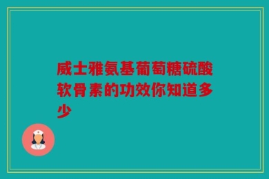 威士雅氨基葡萄糖硫酸软骨素的功效你知道多少