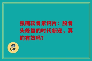 氨糖软骨素钙片：股骨头修复的时代新宠，真的有效吗？