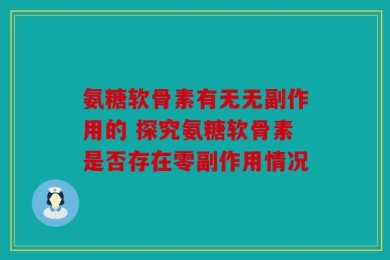 氨糖软骨素有无无副作用的 探究氨糖软骨素是否存在零副作用情况