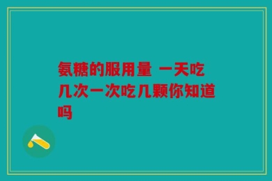 氨糖的服用量 一天吃几次一次吃几颗你知道吗