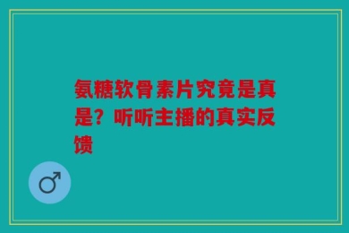氨糖软骨素片究竟是真是？听听主播的真实反馈