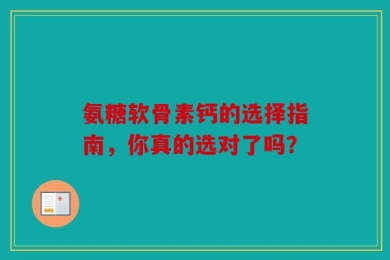 氨糖软骨素钙的选择指南，你真的选对了吗？
