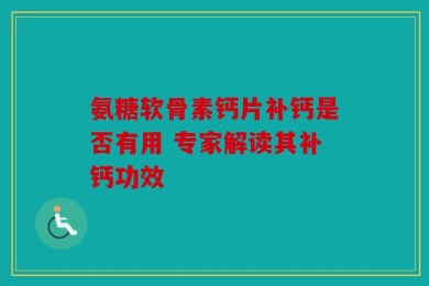 氨糖软骨素钙片补钙是否有用 专家解读其补钙功效