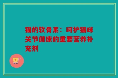 猫的软骨素：呵护猫咪关节健康的重要营养补充剂