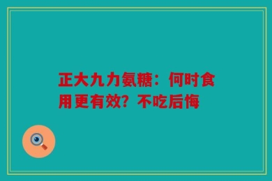 正大九力氨糖：何时食用更有效？不吃后悔