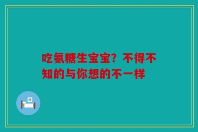 吃氨糖生宝宝？不得不知的与你想的不一样