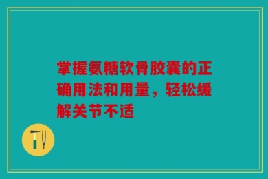 掌握氨糖软骨胶囊的正确用法和用量，轻松缓解关节不适