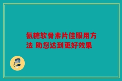氨糖软骨素片佳服用方法 助您达到更好效果