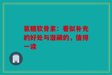 氨糖软骨素：看似补充的好处与潜藏的，值得一读