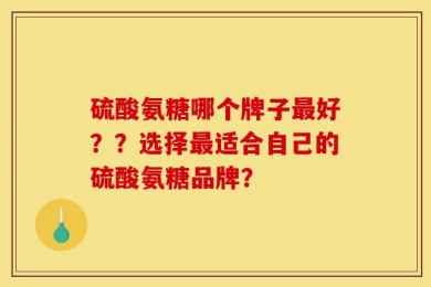 硫酸氨糖哪个牌子最好？？选择最适合自己的硫酸氨糖品牌？