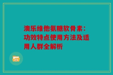 澳乐维他氨糖软骨素：功效特点使用方法及适用人群全解析