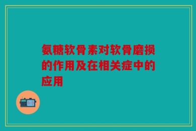 氨糖软骨素对软骨磨损的作用及在相关症中的应用