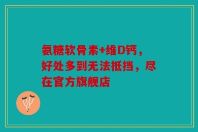 氨糖软骨素+维D钙，好处多到无法抵挡，尽在官方旗舰店