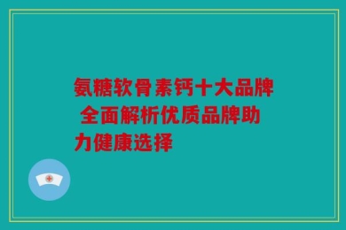 氨糖软骨素钙十大品牌 全面解析优质品牌助力健康选择