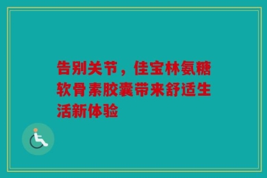 告别关节，佳宝林氨糖软骨素胶囊带来舒适生活新体验