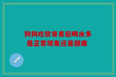 狗狗吃软骨素后喝水多 是正常现象还是健康