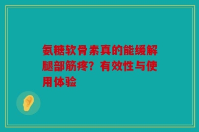 氨糖软骨素真的能缓解腿部筋疼？有效性与使用体验