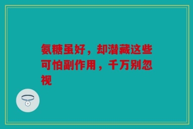 氨糖虽好，却潜藏这些可怕副作用，千万别忽视