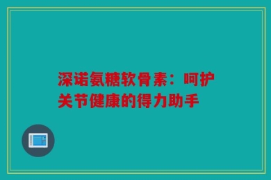 深诺氨糖软骨素：呵护关节健康的得力助手
