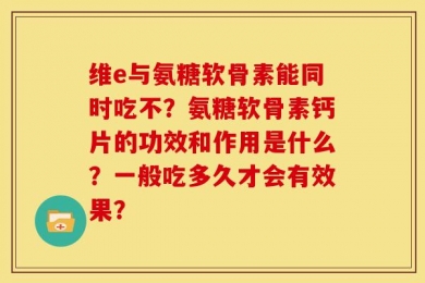 维e与氨糖软骨素能同时吃不？氨糖软骨素钙片的功效和作用是什么？一般吃多久才会有效果？
