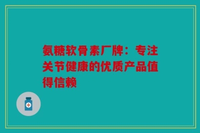 氨糖软骨素厂牌：专注关节健康的优质产品值得信赖