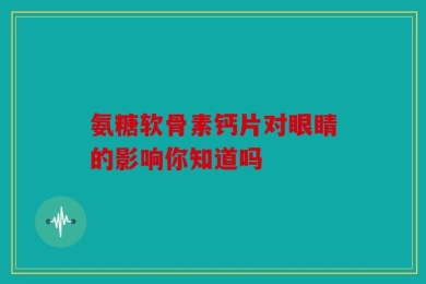 氨糖软骨素钙片对眼睛的影响你知道吗