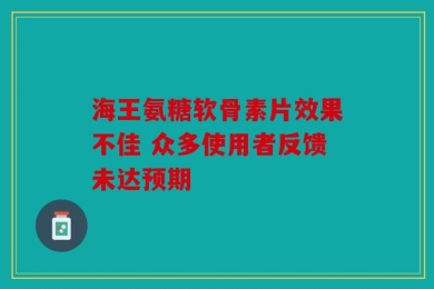 海王氨糖软骨素片效果不佳 众多使用者反馈未达预期