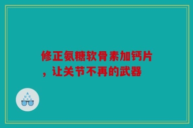 修正氨糖软骨素加钙片，让关节不再的武器