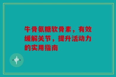 牛骨氨糖软骨素，有效缓解关节，提升活动力的实用指南