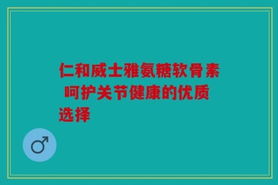 仁和威士雅氨糖软骨素 呵护关节健康的优质选择