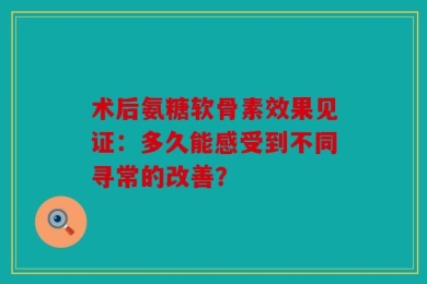 术后氨糖软骨素效果见证：多久能感受到不同寻常的改善？