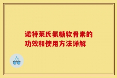 诺特莱氏氨糖软骨素的功效和使用方法详解