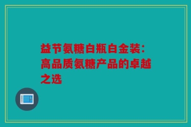 益节氨糖白瓶白金装：高品质氨糖产品的卓越之选