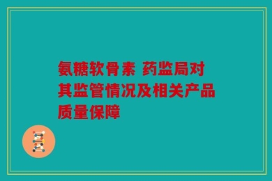 氨糖软骨素 药监局对其监管情况及相关产品质量保障