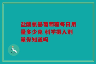 盐酸氨基葡萄糖每日用量多少克 科学摄入剂量你知道吗
