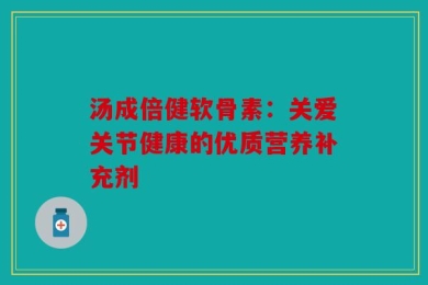 汤成倍健软骨素：关爱关节健康的优质营养补充剂