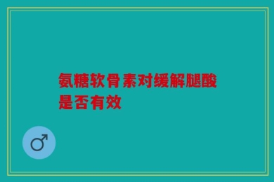 氨糖软骨素对缓解腿酸是否有效