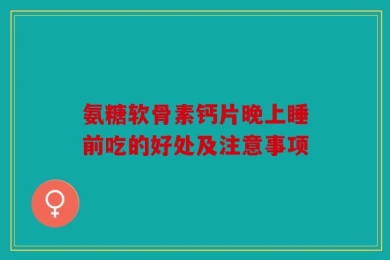 氨糖软骨素钙片晚上睡前吃的好处及注意事项