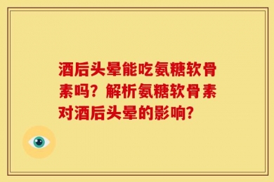 酒后头晕能吃氨糖软骨素吗？解析氨糖软骨素对酒后头晕的影响？