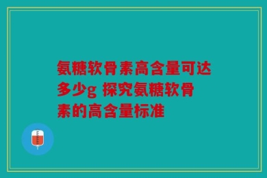 氨糖软骨素高含量可达多少g 探究氨糖软骨素的高含量标准