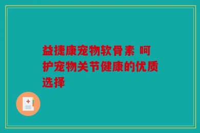 益捷康宠物软骨素 呵护宠物关节健康的优质选择